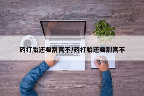 米非米索在线购买微信药打胎还要刮宫不/药打胎还要刮宫不
