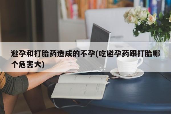 米非米索在线购买微信避孕和打胎药造成的不孕(吃避孕药跟打胎哪个危害大)
