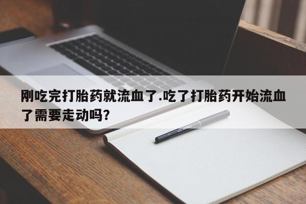 米非米索在线购买微信刚吃完打胎药就流血了.吃了打胎药开始流血了需要走动吗？