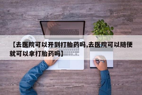 米非米索在线购买微信【去医院可以开到打胎药吗,去医院可以随便就可以拿打胎药吗】