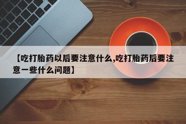 米非米索在线购买微信【吃打胎药以后要注意什么,吃打胎药后要注意一些什么问题】