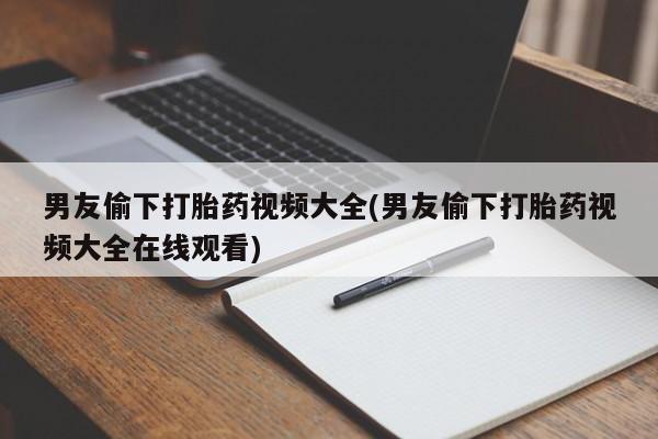 米非米索在线购买微信男友偷下打胎药视频大全(男友偷下打胎药视频大全在线观看)