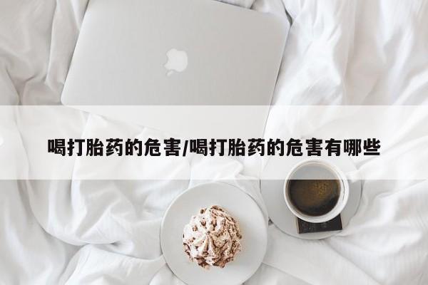 米非米索在线购买微信喝打胎药的危害/喝打胎药的危害有哪些