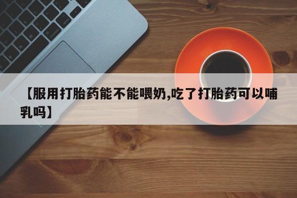 米非米索在线购买微信【服用打胎药能不能喂奶,吃了打胎药可以哺乳吗】
