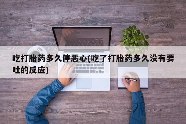 米非米索在线购买微信吃打胎药多久停恶心(吃了打胎药多久没有要吐的反应)