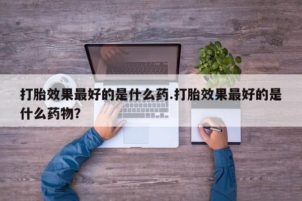 米非米索在线购买微信打胎效果最好的是什么药.打胎效果最好的是什么药物？