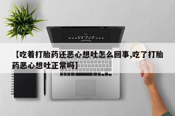 米非米索在线购买微信【吃着打胎药还恶心想吐怎么回事,吃了打胎药恶心想吐正常吗】