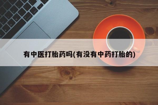 米非米索在线购买微信有中医打胎药吗(有没有中药打胎的)