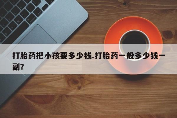 米非米索在线购买微信打胎药把小孩要多少钱.打胎药一般多少钱一副？