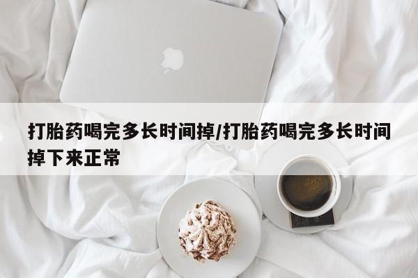 米非米索在线购买微信打胎药喝完多长时间掉/打胎药喝完多长时间掉下来正常