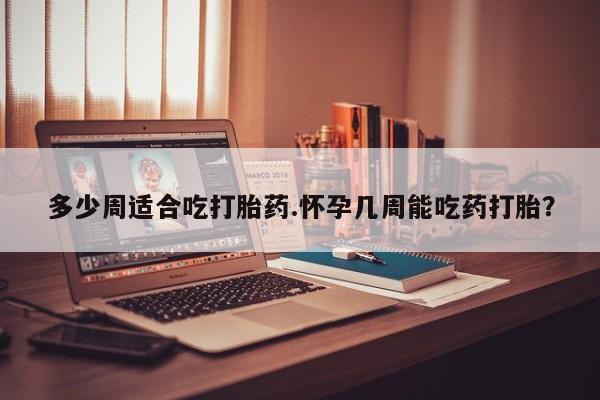 米非米索在线购买微信多少周适合吃打胎药.怀孕几周能吃药打胎？