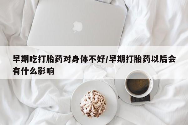 米非米索在线购买微信早期吃打胎药对身体不好/早期打胎药以后会有什么影响
