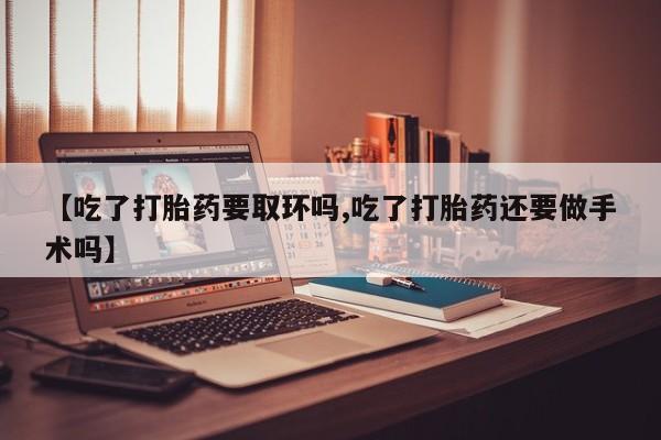 米非米索在线购买微信【吃了打胎药要取环吗,吃了打胎药还要做手术吗】