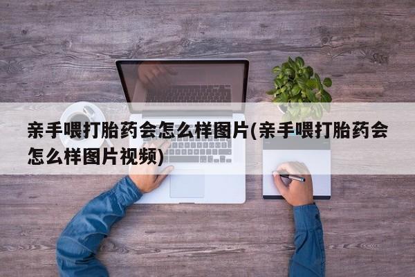 米非米索在线购买微信亲手喂打胎药会怎么样图片(亲手喂打胎药会怎么样图片视频)