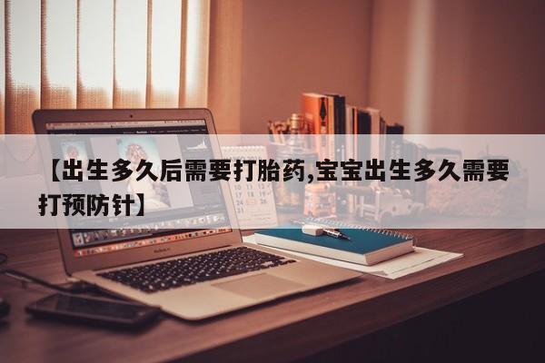 米非米索在线购买微信【出生多久后需要打胎药,宝宝出生多久需要打预防针】