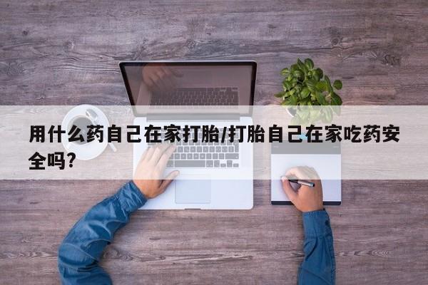 米非米索在线购买微信用什么药自己在家打胎/打胎自己在家吃药安全吗?