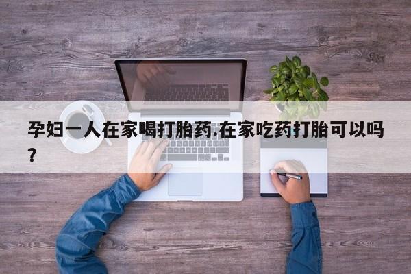 米非米索在线购买微信孕妇一人在家喝打胎药.在家吃药打胎可以吗？