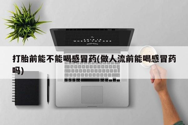 米非米索在线购买微信打胎前能不能喝感冒药(做人流前能喝感冒药吗)