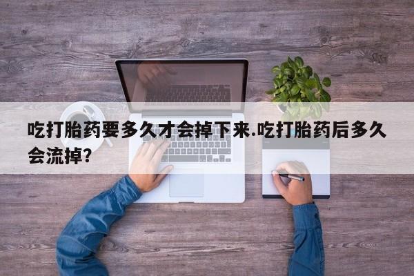 米非米索在线购买微信吃打胎药要多久才会掉下来.吃打胎药后多久会流掉？