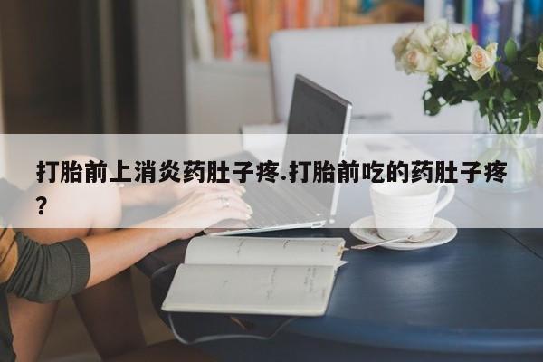 米非米索在线购买微信打胎前上消炎药肚子疼.打胎前吃的药肚子疼？