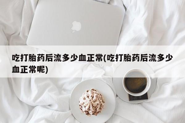 米非米索在线购买微信吃打胎药后流多少血正常(吃打胎药后流多少血正常呢)