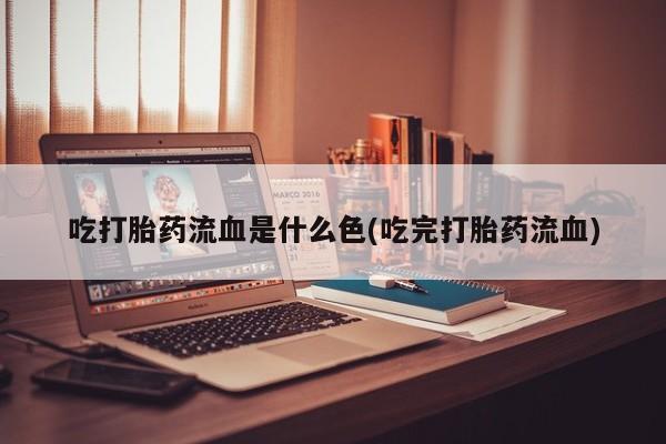 米非米索在线购买微信吃打胎药流血是什么色(吃完打胎药流血)