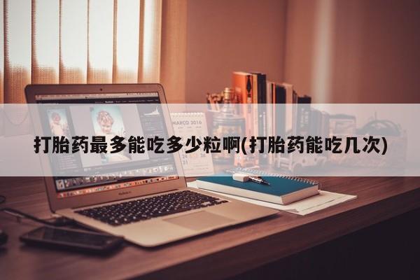 米非米索在线购买微信打胎药最多能吃多少粒啊(打胎药能吃几次)
