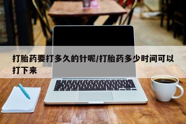 米非米索在线购买微信打胎药要打多久的针呢/打胎药多少时间可以打下来
