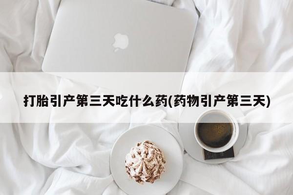 米非米索在线购买微信打胎引产第三天吃什么药(药物引产第三天)
