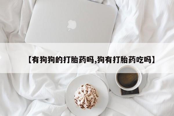 米非米索在线购买微信【有狗狗的打胎药吗,狗有打胎药吃吗】