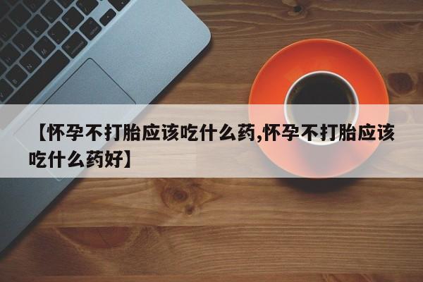 米非米索在线购买微信【怀孕不打胎应该吃什么药,怀孕不打胎应该吃什么药好】