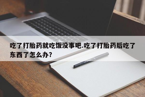 米非米索在线购买微信吃了打胎药就吃饭没事吧.吃了打胎药后吃了东西了怎么办？