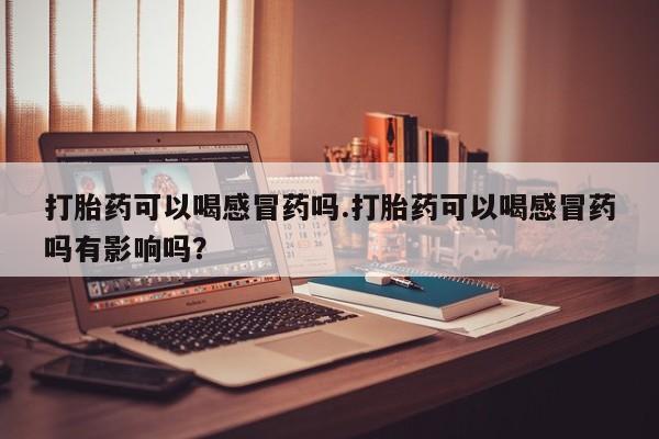 米非米索在线购买微信打胎药可以喝感冒药吗.打胎药可以喝感冒药吗有影响吗？