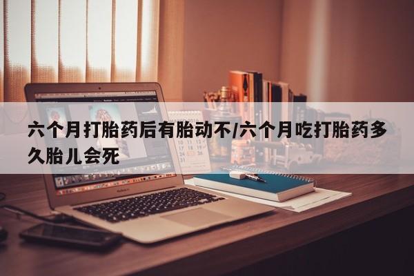 米非米索在线购买微信六个月打胎药后有胎动不/六个月吃打胎药多久胎儿会死