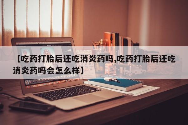 米非米索在线购买微信【吃药打胎后还吃消炎药吗,吃药打胎后还吃消炎药吗会怎么样】