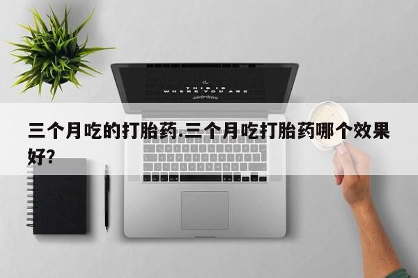 米非米索在线购买微信三个月吃的打胎药.三个月吃打胎药哪个效果好？