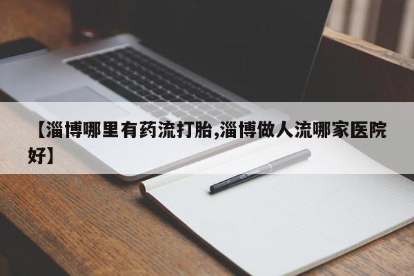 米非米索在线购买微信【淄博哪里有药流打胎,淄博做人流哪家医院好】