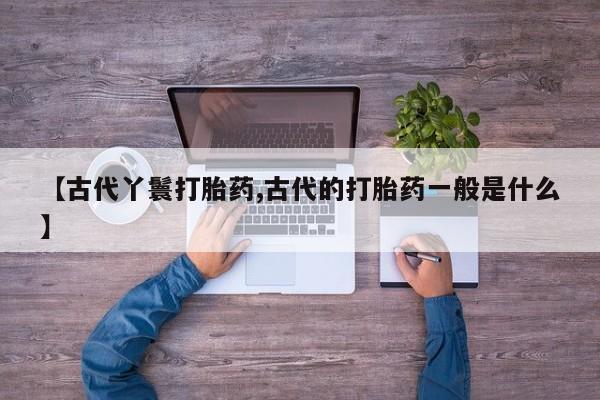 米非米索在线购买微信【古代丫鬟打胎药,古代的打胎药一般是什么】