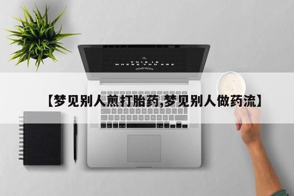 米非米索在线购买微信【梦见别人煎打胎药,梦见别人做药流】