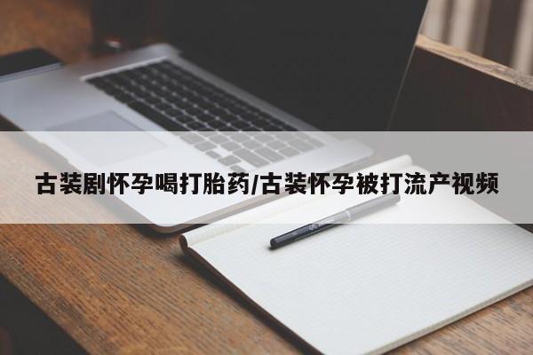 米非米索在线购买微信古装剧怀孕喝打胎药/古装怀孕被打流产视频