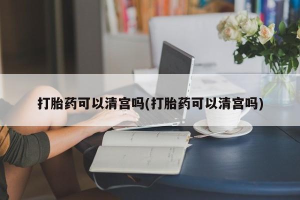 米非米索在线购买微信打胎药可以清宫吗(打胎药可以清宫吗)