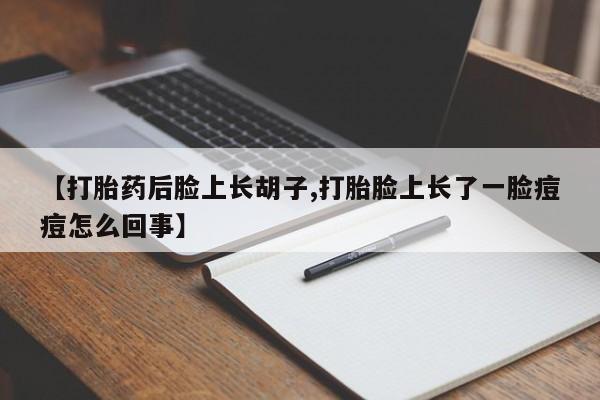 米非米索在线购买微信【打胎药后脸上长胡子,打胎脸上长了一脸痘痘怎么回事】