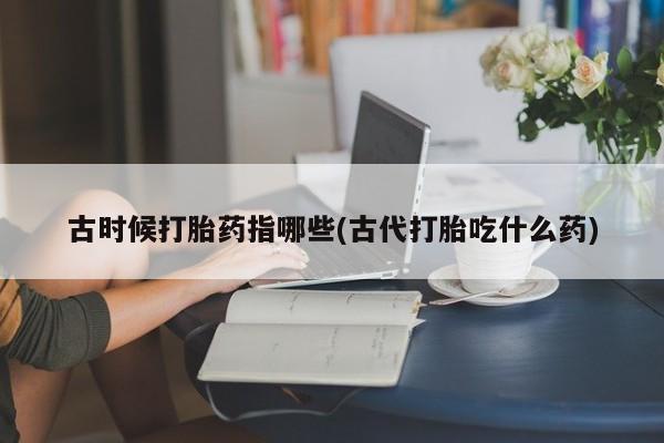 米非米索在线购买微信古时候打胎药指哪些(古代打胎吃什么药)