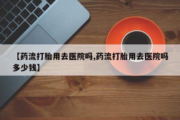 米非米索在线购买微信【药流打胎用去医院吗,药流打胎用去医院吗多少钱】