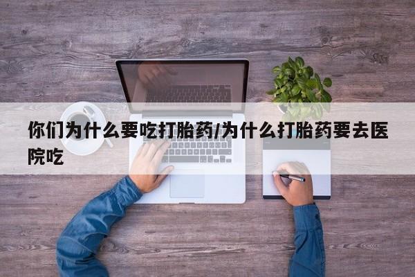 米非米索在线购买微信你们为什么要吃打胎药/为什么打胎药要去医院吃