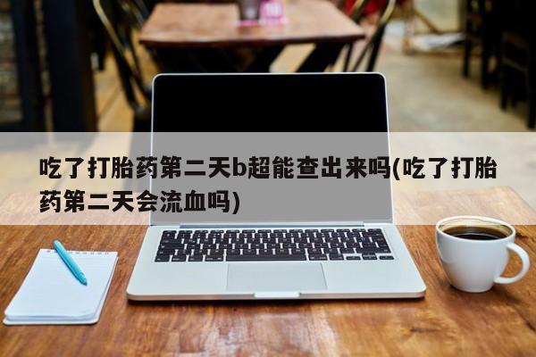 米非米索在线购买微信吃了打胎药第二天b超能查出来吗(吃了打胎药第二天会流血吗)