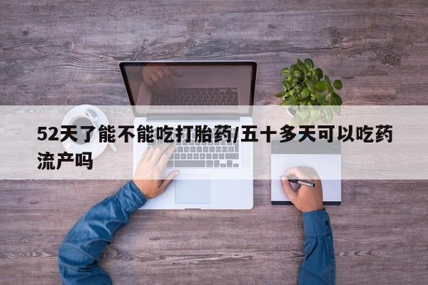 米非米索在线购买微信52天了能不能吃打胎药/五十多天可以吃药流产吗