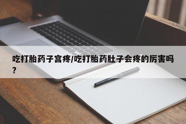 米非米索在线购买微信吃打胎药子宫疼/吃打胎药肚子会疼的厉害吗?