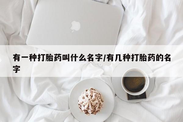米非米索在线购买微信有一种打胎药叫什么名字/有几种打胎药的名字