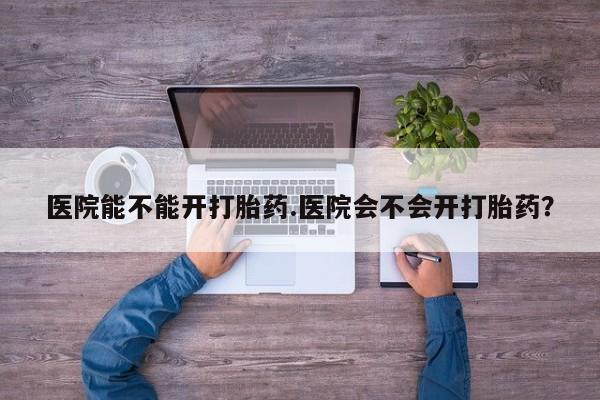 米非米索在线购买微信医院能不能开打胎药.医院会不会开打胎药？